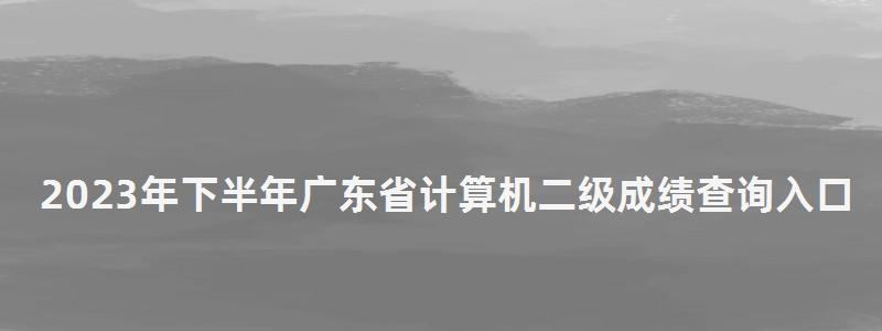 2023年下半年廣東省計(jì)算機(jī)二級成績查詢?nèi)肟?