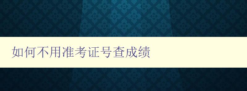 如何不用準考證號查成績 快速查詢成績的方法和技巧