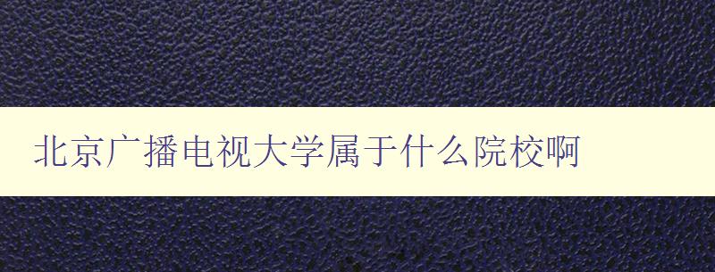 北京廣播電視大學屬于什么院校啊