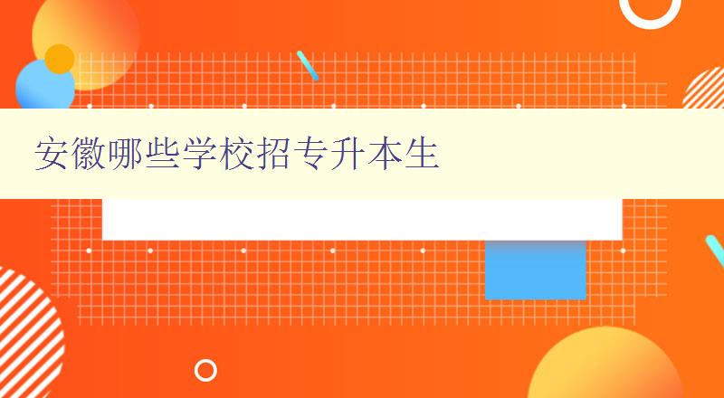 安徽哪些學(xué)校招專升本生 全面了解安徽招專升本情況