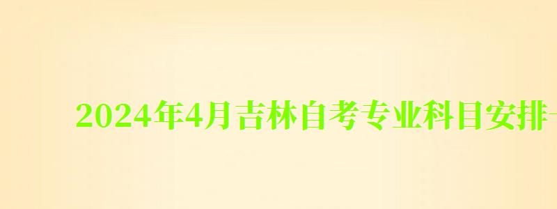 2024年4月吉林自考專業科目安排一覽表