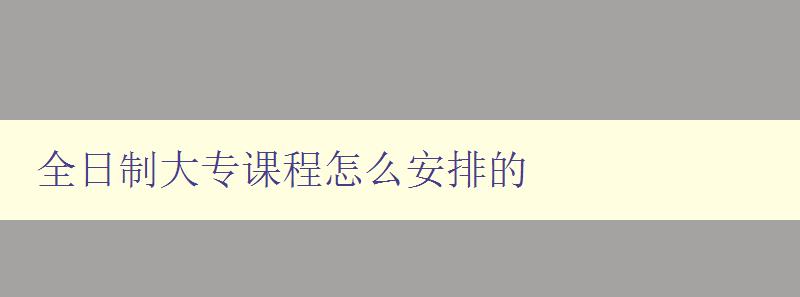 全日制大專課程怎么安排的 詳解大專課程的學(xué)習(xí)規(guī)劃及時(shí)間安排