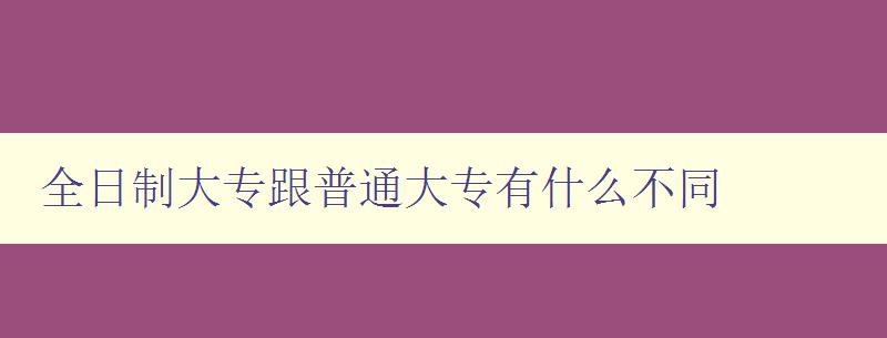 全日制大專跟普通大專有什么不同 詳解全日制大專的特點(diǎn)與優(yōu)勢(shì)