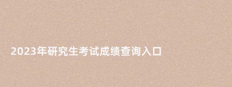 2023年研究生考試成績查詢?nèi)肟?2023年研究生考試成績公布時間