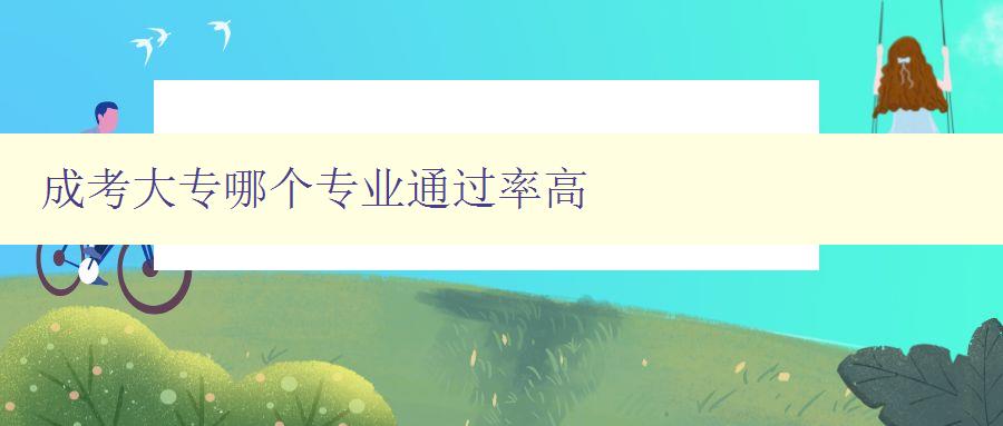 成考大專哪個專業通過率高 數據分析及專業選擇建議