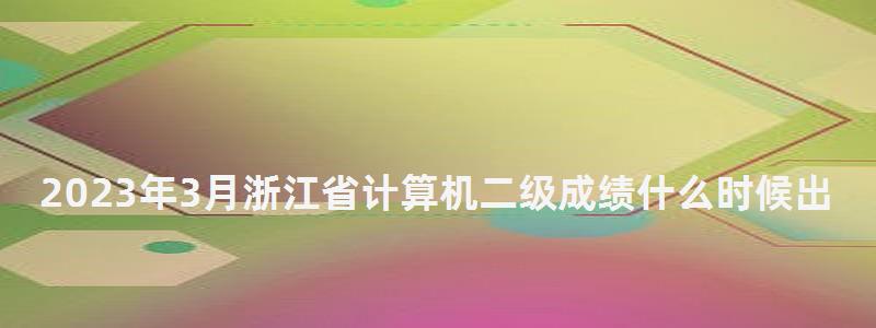 2023年3月浙江省計算機二級成績什么時候出？5月中上旬