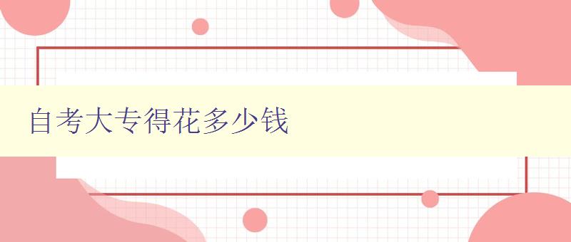 自考大專得花多少錢 詳解自考大專的費用構成及報名流程