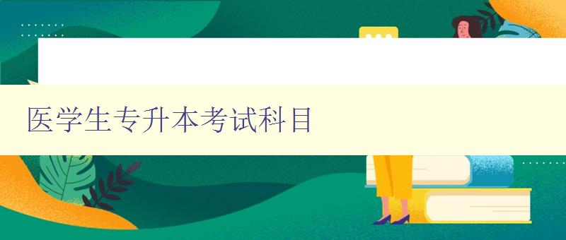 醫學生專升本考試科目 詳解醫學生專升本考試科目及備考建議