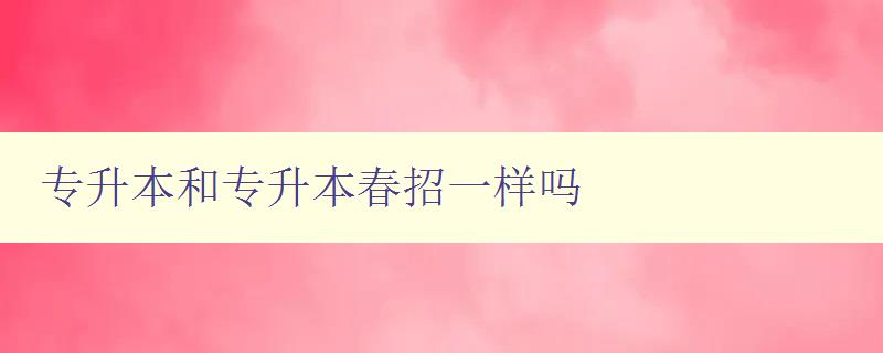 專升本和專升本春招一樣嗎 詳解專升本與春招的區別