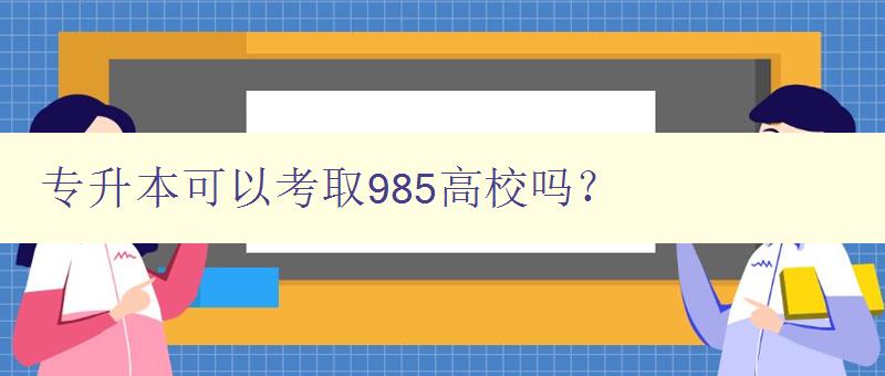 專升本可以考取985高校嗎？ 探討專升本考取985高校的可能性