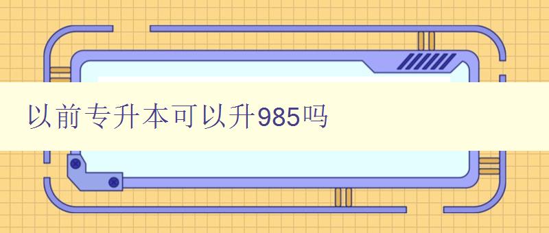 以前專升本可以升985嗎 解析專升本與985的關(guān)系