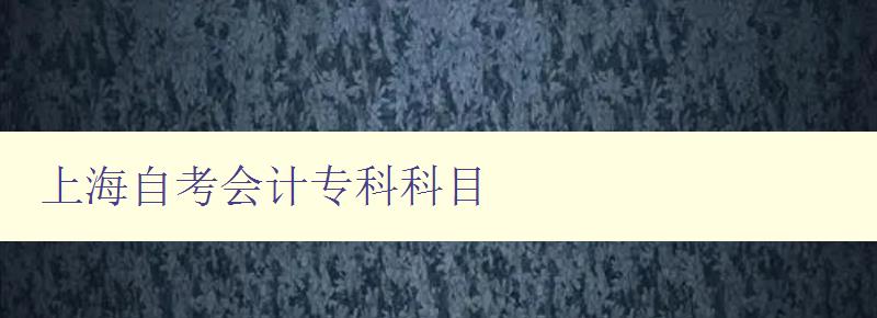 上海自考會計專科科目 詳解上海自考會計專業科目設置