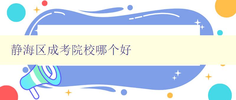 靜海區成考院校哪個好 詳細介紹靜海區成考院校的優勢和特點