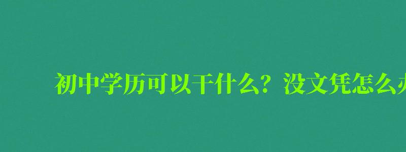 初中學歷可以干什么？沒文憑怎么辦