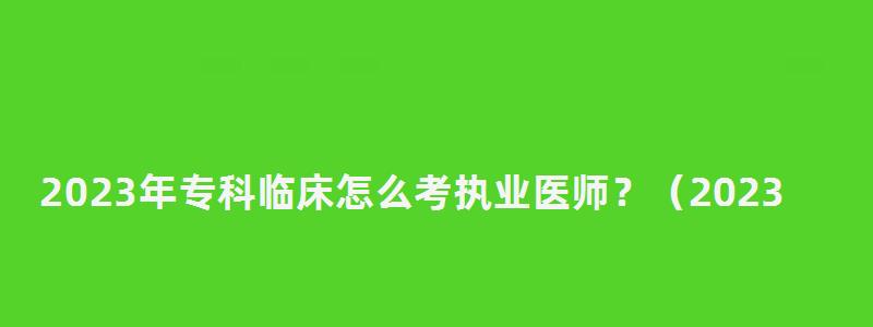 2023年專科臨床怎么考執業醫師？