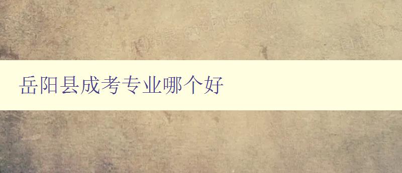 岳陽縣成考專業哪個好 探討岳陽縣成人高考優質專業