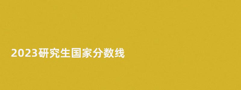 2023研究生國家分數線,研究生國家分數線