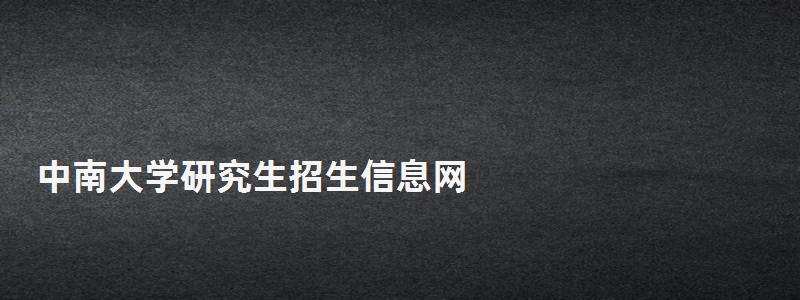 中南大學研究生招生信息網,研究生考試信息網