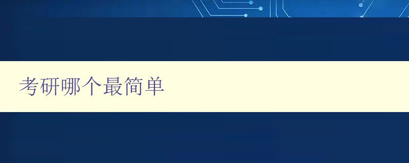 考研哪個最簡單 分析不同專業考研難易程度，幫你選擇最適合的考研方向