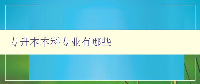 專升本本科專業有哪些 了解專升本的熱門專業和就業前景