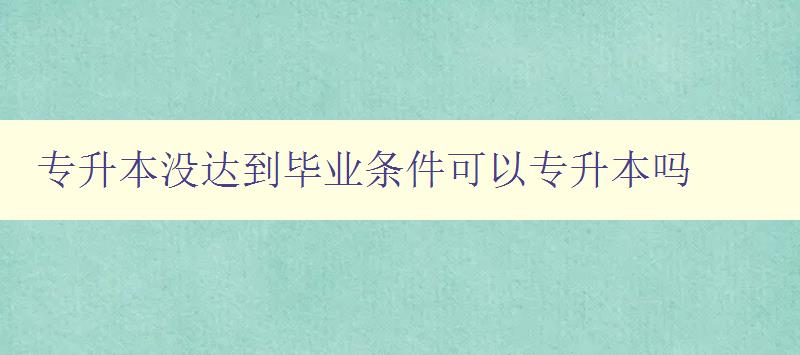 專升本沒達到畢業條件可以專升本嗎 解答專升本報考條件及相關問題