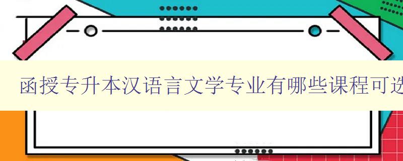 函授專升本漢語言文學專業有哪些課程可選 詳細介紹專業課程設置