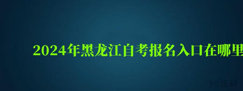 2024年黑龍江自考報名入口在哪里