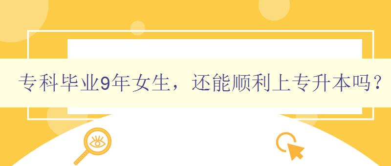 專科畢業9年女生，還能順利上專升本嗎？ 詳解專升本的報考條件和注意事項