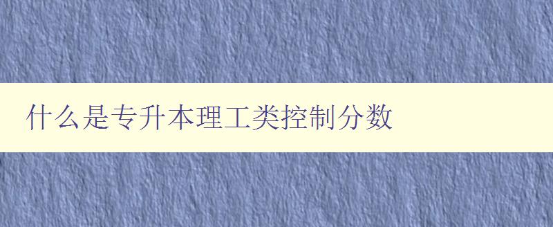 什么是專升本理工類控制分?jǐn)?shù) 詳解理工類專升本控制分?jǐn)?shù)的定義和計(jì)算方法