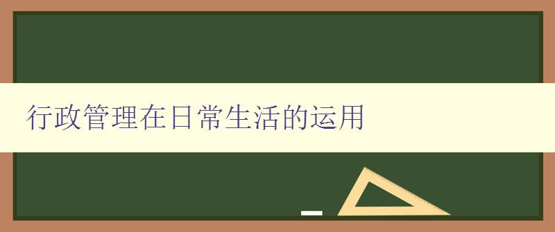 行政管理在日常生活的運(yùn)用 如何運(yùn)用行政管理理念提高生活品質(zhì)