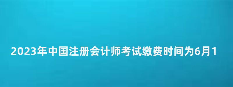 2023年中國注冊會計師考試繳費時間為6月15日-6月30日