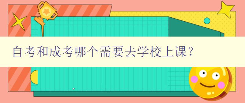 自考和成考哪個需要去學校上課？ 詳解自考和成考的學習方式