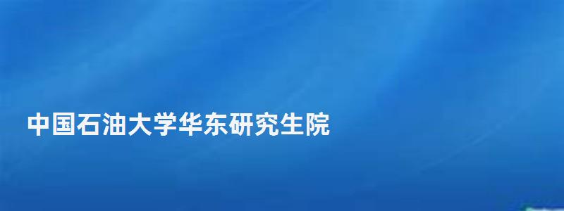 中國石油大學華東研究生院,中國石油大學華東研究生院