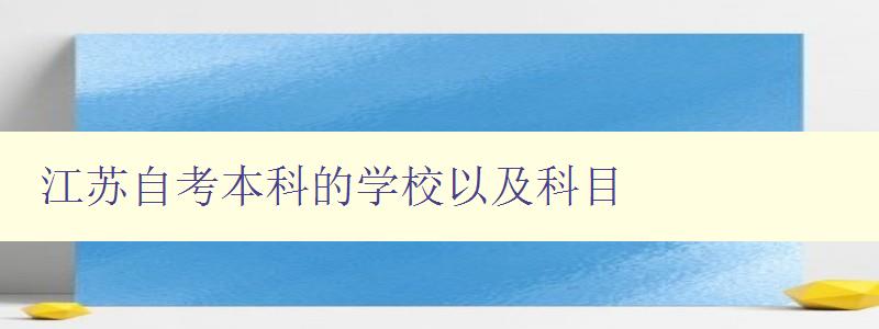 江蘇自考本科的學(xué)校以及科目 詳細(xì)介紹江蘇自考本科學(xué)校和課程設(shè)置