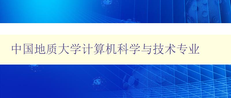 中國地質大學計算機科學與技術專業 全面解析專業設置與就業前景