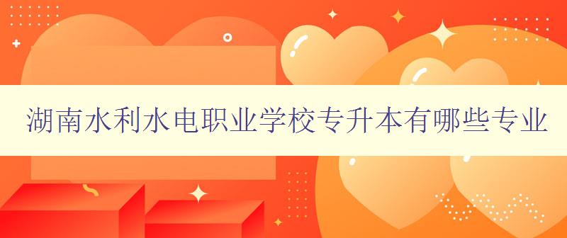 湖南水利水電職業學校專升本有哪些專業 詳細介紹學校專業設置