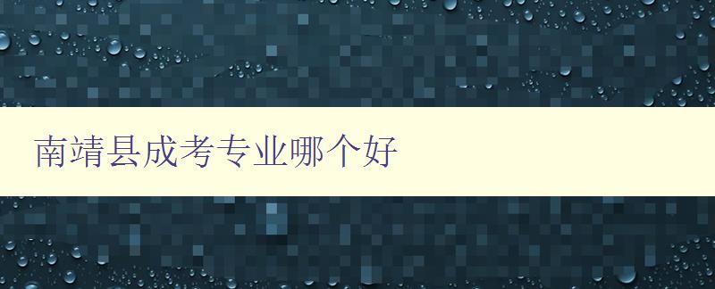 南靖縣成考專業哪個好 詳解南靖縣成考各專業優劣比較