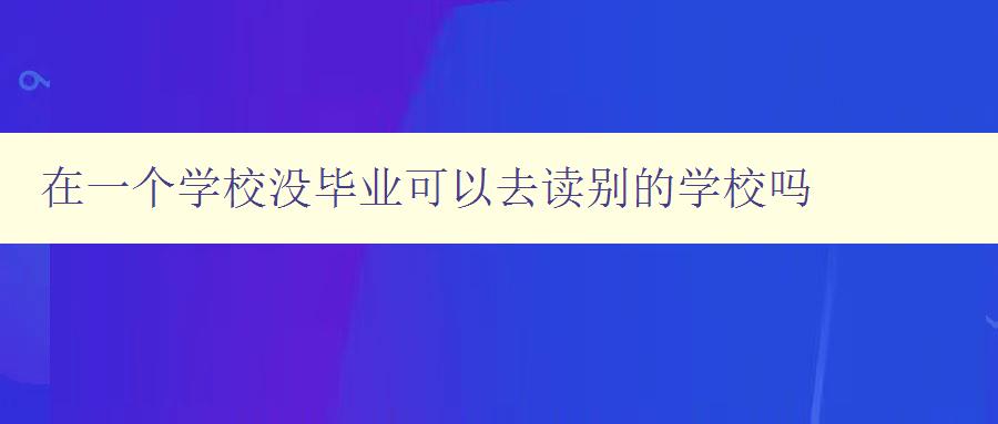 在一個學校沒畢業可以去讀別的學校嗎 解答學歷相關問題