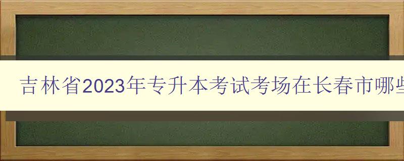 吉林省2023年專升本考試考場(chǎng)在長(zhǎng)春市哪些學(xué)校參加