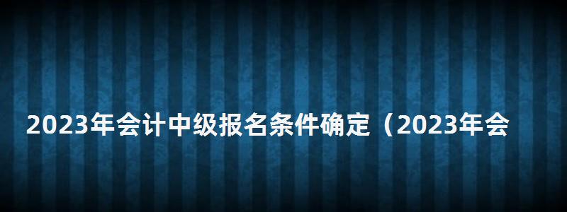 2024年會計中級報名條件確定