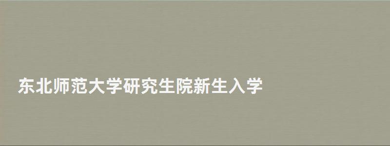 東北師范大學研究生院新生入學,東北師范大學研究生學院