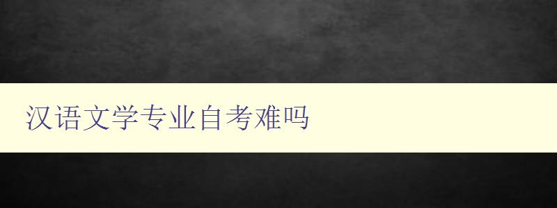 漢語文學(xué)專業(yè)自考難嗎 詳細(xì)解析漢語文學(xué)專業(yè)自考難度