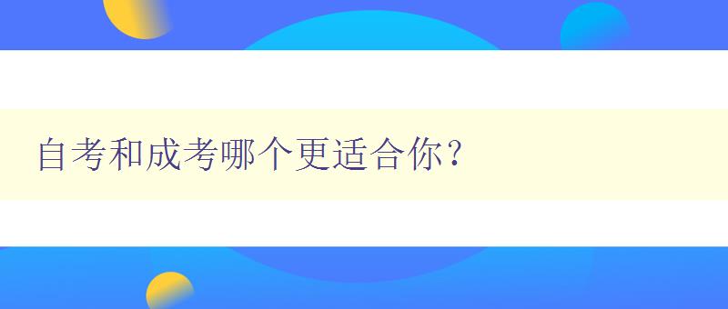 自考和成考哪個更適合你？ 對比自考和成考的優(yōu)缺點