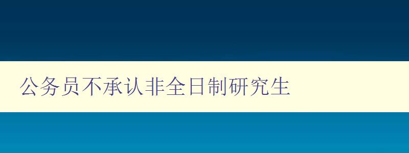 公務(wù)員不承認(rèn)非全日制研究生 如何選擇適合的研究生教育方式