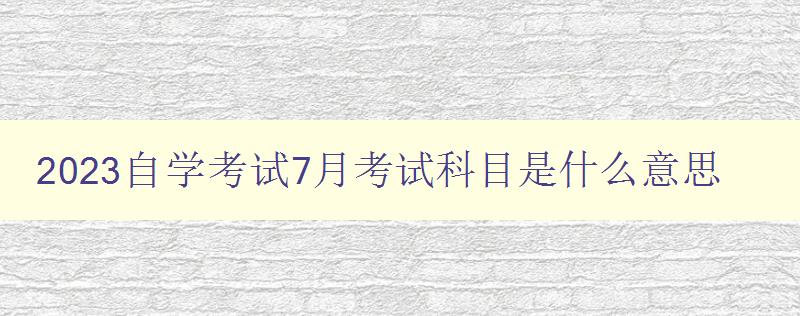 2023自學考試7月考試科目是什么意思 了解2023年自學考試的考試科目