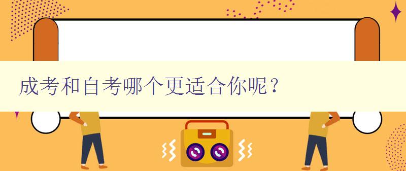 成考和自考哪個(gè)更適合你呢？ 對(duì)比分析成考和自考的優(yōu)缺點(diǎn)