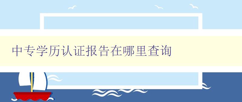 中專學歷認證報告在哪里查詢 詳解中專學歷認證報告查詢方法