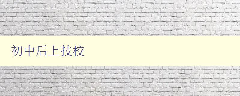 初中后上技校 選擇技校的優勢和注意事項