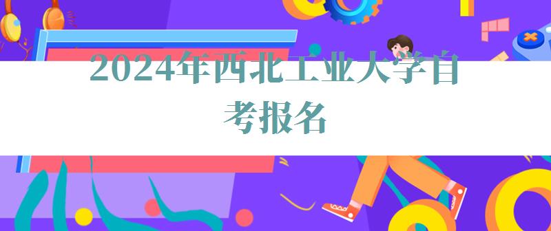 2024年西北工業大學自考報名