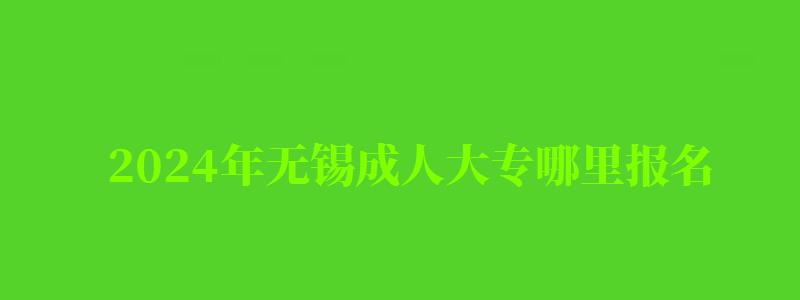 2024年無錫成人大專哪里報名